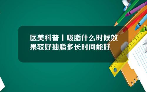 医美科普丨吸脂什么时候效果较好抽脂多长时间能好