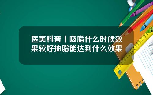医美科普丨吸脂什么时候效果较好抽脂能达到什么效果