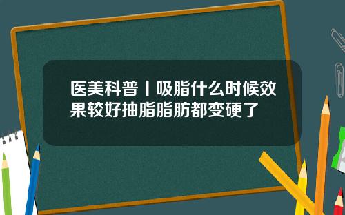 医美科普丨吸脂什么时候效果较好抽脂脂肪都变硬了