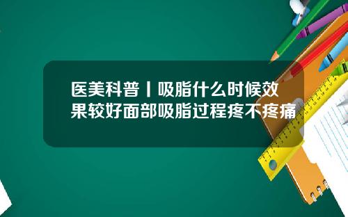 医美科普丨吸脂什么时候效果较好面部吸脂过程疼不疼痛