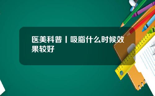 医美科普丨吸脂什么时候效果较好