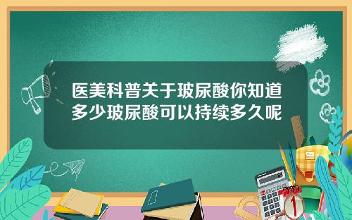 医美科普关于玻尿酸你知道多少玻尿酸可以持续多久呢