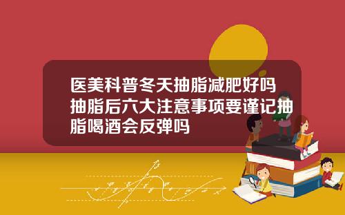 医美科普冬天抽脂减肥好吗抽脂后六大注意事项要谨记抽脂喝酒会反弹吗