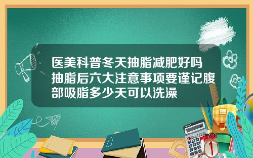 医美科普冬天抽脂减肥好吗抽脂后六大注意事项要谨记腹部吸脂多少天可以洗澡