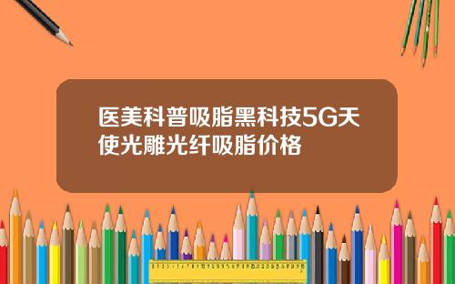 医美科普吸脂黑科技5G天使光雕光纤吸脂价格