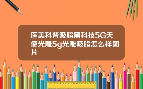 医美科普吸脂黑科技5G天使光雕5g光雕吸脂怎么样图片