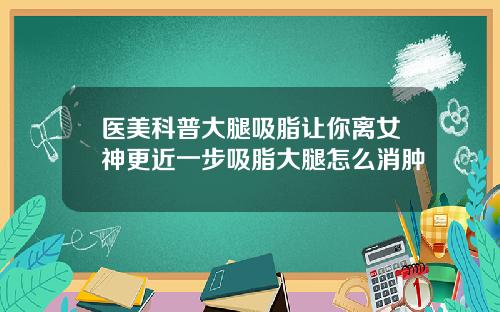 医美科普大腿吸脂让你离女神更近一步吸脂大腿怎么消肿