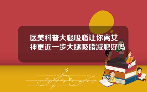 医美科普大腿吸脂让你离女神更近一步大腿吸脂减肥好吗