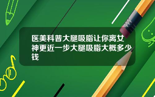医美科普大腿吸脂让你离女神更近一步大腿吸脂大概多少钱