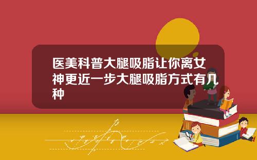 医美科普大腿吸脂让你离女神更近一步大腿吸脂方式有几种