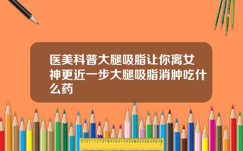 医美科普大腿吸脂让你离女神更近一步大腿吸脂消肿吃什么药