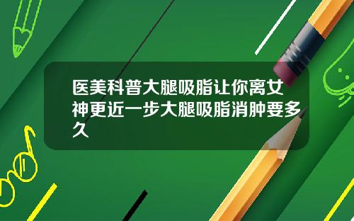 医美科普大腿吸脂让你离女神更近一步大腿吸脂消肿要多久