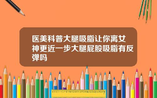 医美科普大腿吸脂让你离女神更近一步大腿屁股吸脂有反弹吗