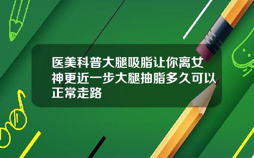 医美科普大腿吸脂让你离女神更近一步大腿抽脂多久可以正常走路