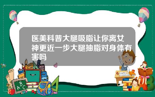 医美科普大腿吸脂让你离女神更近一步大腿抽脂对身体有害吗