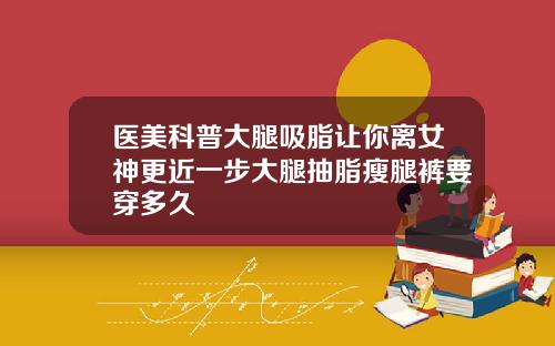医美科普大腿吸脂让你离女神更近一步大腿抽脂瘦腿裤要穿多久