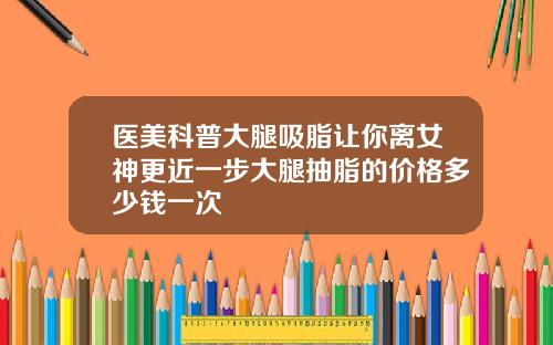 医美科普大腿吸脂让你离女神更近一步大腿抽脂的价格多少钱一次