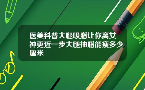 医美科普大腿吸脂让你离女神更近一步大腿抽脂能瘦多少厘米