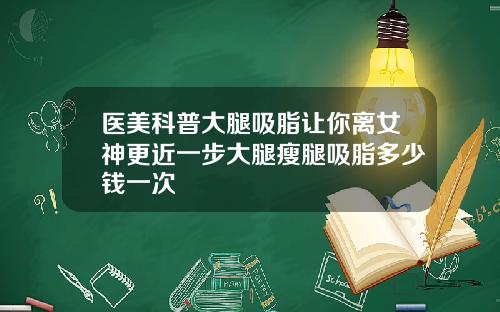 医美科普大腿吸脂让你离女神更近一步大腿瘦腿吸脂多少钱一次