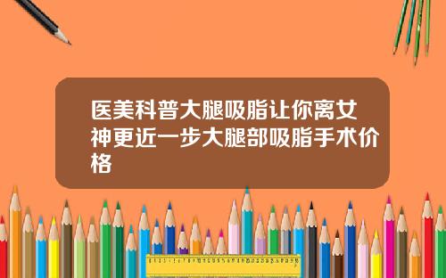 医美科普大腿吸脂让你离女神更近一步大腿部吸脂手术价格