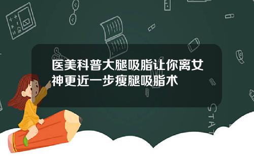 医美科普大腿吸脂让你离女神更近一步瘦腿吸脂术