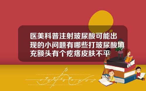 医美科普注射玻尿酸可能出现的小问题有哪些打玻尿酸填充额头有个疙瘩皮肤不平