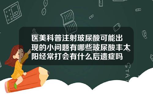 医美科普注射玻尿酸可能出现的小问题有哪些玻尿酸丰太阳经常打会有什么后遗症吗