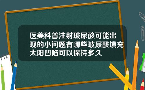 医美科普注射玻尿酸可能出现的小问题有哪些玻尿酸填充太阳凹陷可以保持多久