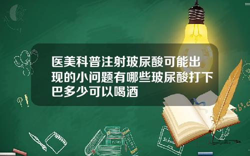 医美科普注射玻尿酸可能出现的小问题有哪些玻尿酸打下巴多少可以喝酒