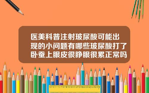 医美科普注射玻尿酸可能出现的小问题有哪些玻尿酸打了卧蚕上眼皮很睁眼很累正常吗