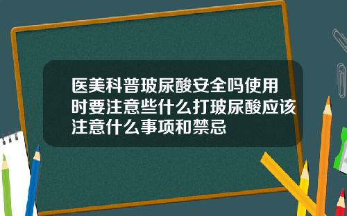 医美科普玻尿酸安全吗使用时要注意些什么打玻尿酸应该注意什么事项和禁忌