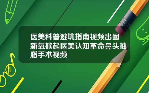 医美科普避坑指南视频出圈新氧掀起医美认知革命鼻头抽脂手术视频