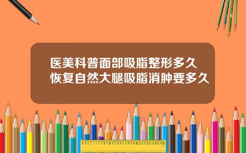 医美科普面部吸脂整形多久恢复自然大腿吸脂消肿要多久