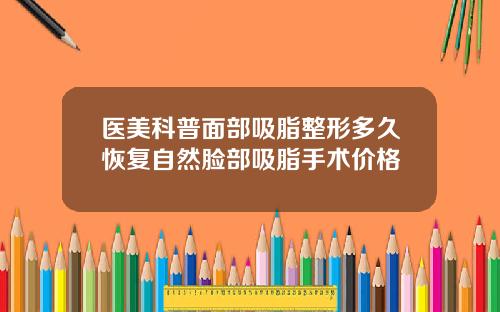 医美科普面部吸脂整形多久恢复自然脸部吸脂手术价格
