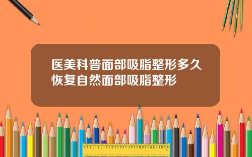 医美科普面部吸脂整形多久恢复自然面部吸脂整形