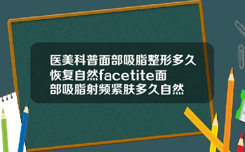 医美科普面部吸脂整形多久恢复自然facetite面部吸脂射频紧肤多久自然