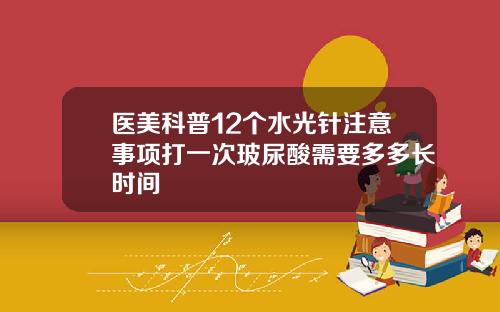 医美科普12个水光针注意事项打一次玻尿酸需要多多长时间