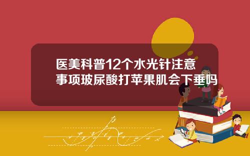 医美科普12个水光针注意事项玻尿酸打苹果肌会下垂吗