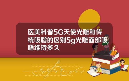 医美科普5G天使光雕和传统吸脂的区别5g光雕面部吸脂维持多久