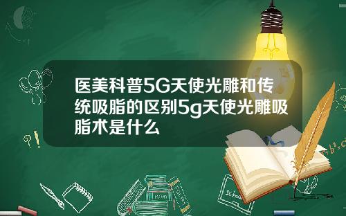 医美科普5G天使光雕和传统吸脂的区别5g天使光雕吸脂术是什么