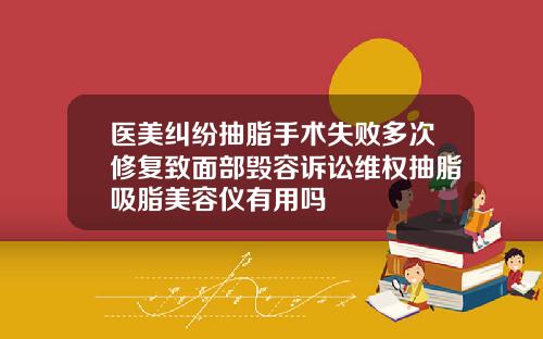 医美纠纷抽脂手术失败多次修复致面部毁容诉讼维权抽脂吸脂美容仪有用吗