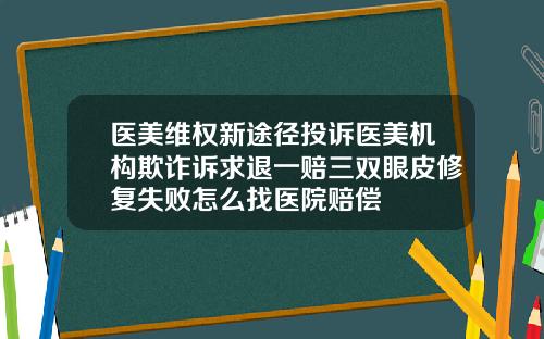 医美维权新途径投诉医美机构欺诈诉求退一赔三双眼皮修复失败怎么找医院赔偿