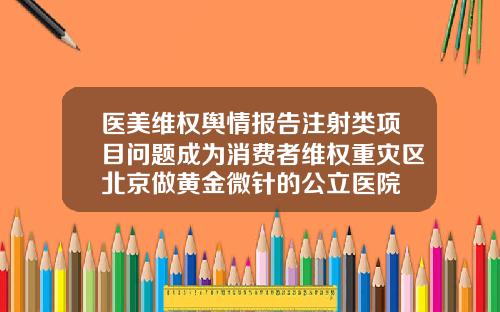 医美维权舆情报告注射类项目问题成为消费者维权重灾区北京做黄金微针的公立医院