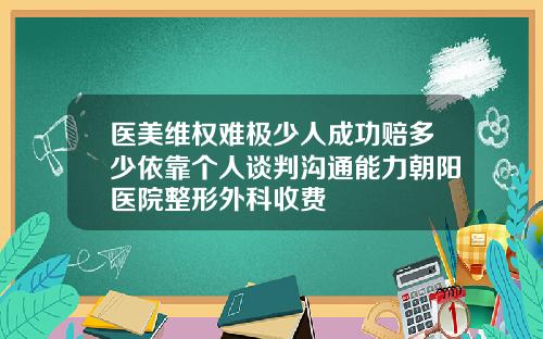 医美维权难极少人成功赔多少依靠个人谈判沟通能力朝阳医院整形外科收费