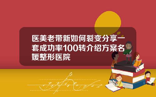 医美老带新如何裂变分享一套成功率100转介绍方案名媛整形医院