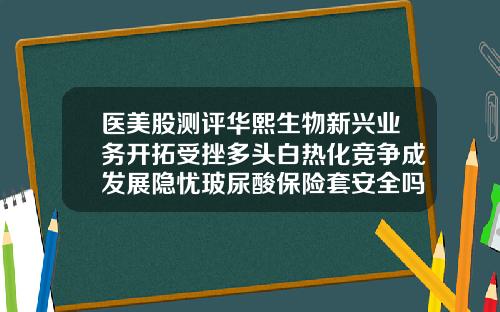 医美股测评华熙生物新兴业务开拓受挫多头白热化竞争成发展隐忧玻尿酸保险套安全吗
