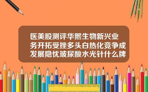 医美股测评华熙生物新兴业务开拓受挫多头白热化竞争成发展隐忧玻尿酸水光针什么牌子最好