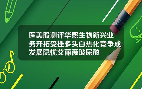 医美股测评华熙生物新兴业务开拓受挫多头白热化竞争成发展隐忧艾丽薇玻尿酸