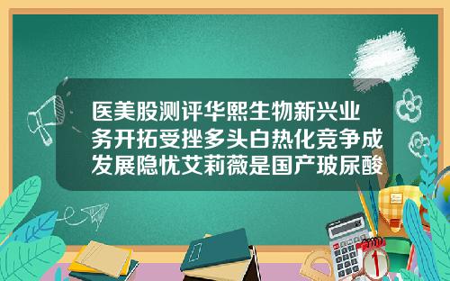 医美股测评华熙生物新兴业务开拓受挫多头白热化竞争成发展隐忧艾莉薇是国产玻尿酸吗