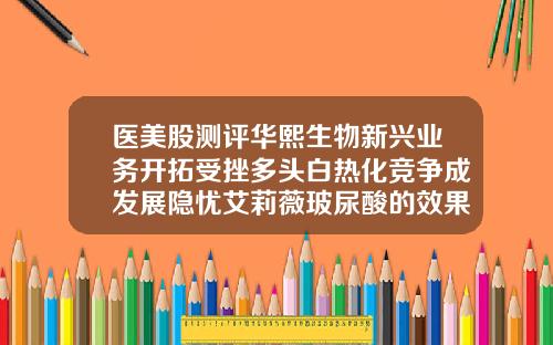 医美股测评华熙生物新兴业务开拓受挫多头白热化竞争成发展隐忧艾莉薇玻尿酸的效果如何